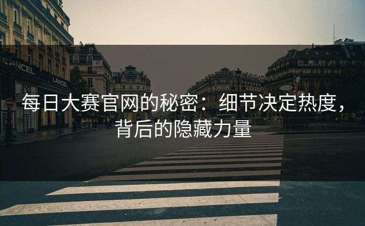 每日大赛官网的秘密:细节决定热度,背后的隐藏力量
