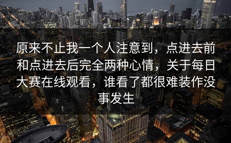 原来不止我一个人注意到,点进去前和点进去后完全两种心情,关于每日大赛在线观看,谁看了都很难装作没事发生 原来不止我一个人注意到,点进去前和点进去后完全两种心情,关于每日大赛在线观看,谁看了都很难装作没事发生