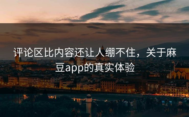 评论区比内容还让人绷不住,关于麻豆app的真实体验 评论区比内容还让人绷不住,关于麻豆app的真实体验