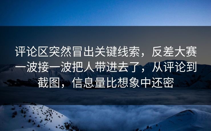 评论区突然冒出关键线索，反差大赛一波接一波把人带进去了，从评论到截图，信息量比想象中还密