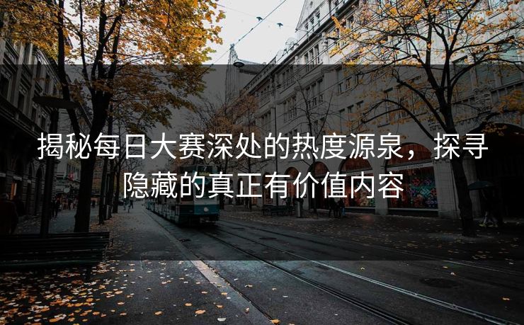 揭秘每日大赛深处的热度源泉，探寻隐藏的真正有价值内容