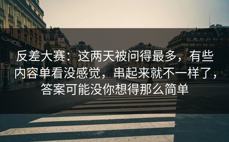 反差大赛：这两天被问得最多，有些内容单看没感觉，串起来就不一样了，答案可能没你想得那么简单