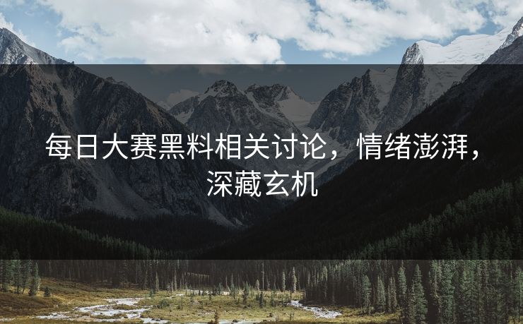 每日大赛黑料相关讨论，情绪澎湃，深藏玄机