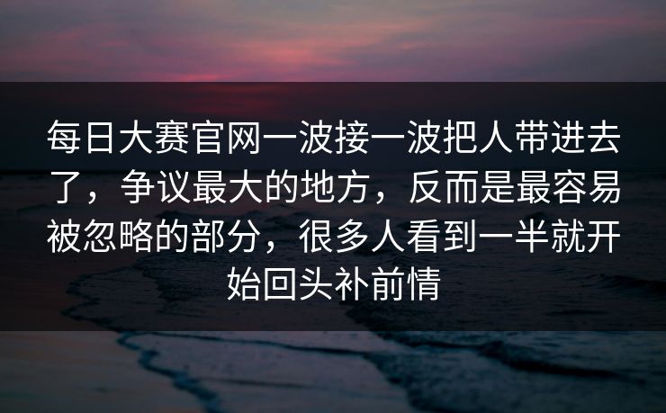 每日大赛官网一波接一波把人带进去了,争议最大的地方,反而是最容易被忽略的部分,很多人看到一半就开始回头补前情