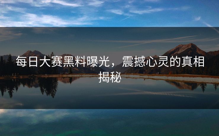 每日大赛黑料曝光,震撼心灵的真相揭秘