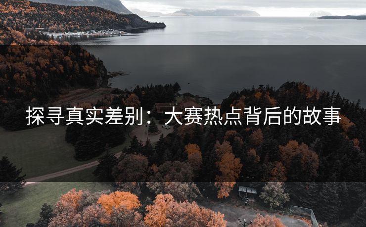 探寻真实差别:大赛热点背后的故事 探寻真实差别:大赛热点背后的故事