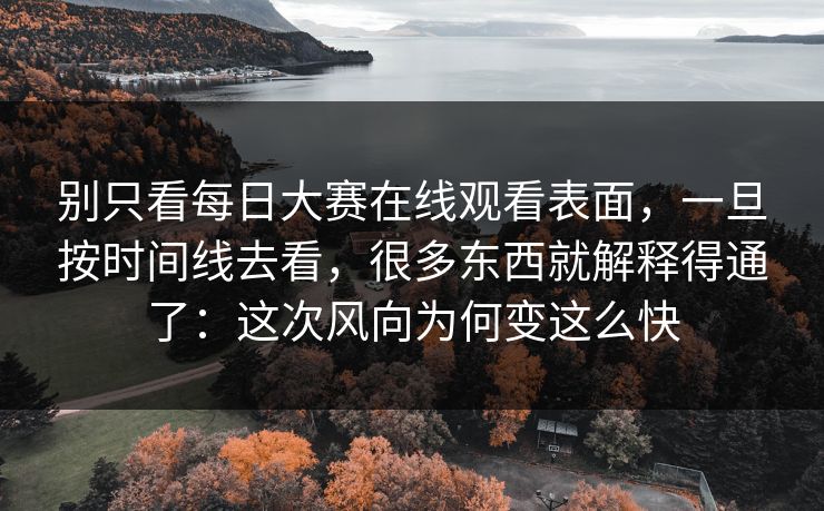 别只看每日大赛在线观看表面,一旦按时间线去看,很多东西就解释得通了:这次风向为何变这么快 别只看每日大赛在线观看表面,一旦按时间线去看,很多东西就解释得通了:这次风向为何变这么快